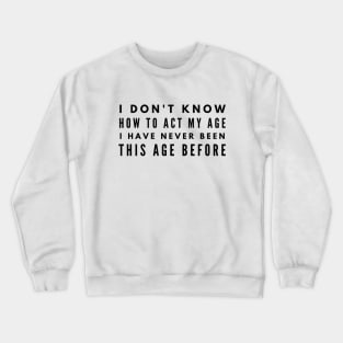 I Don't Know How To Act My Age I Have Never Been This Age Before - Funny Sayings Crewneck Sweatshirt